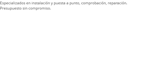 Especializados en instalación y puesta a punto, comprobación, reparación. Presupuesto sin compromiso.
