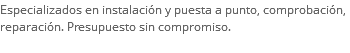 Especializados en instalación y puesta a punto, comprobación, reparación. Presupuesto sin compromiso.
