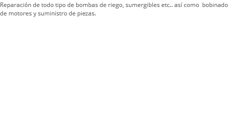 Reparación de todo tipo de bombas de riego, sumergibles etc.. así como bobinado de motores y suministro de piezas. 