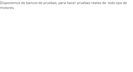 Disponemos de bancos de pruebas, para hacer pruebas reales de todo tipo de motores.