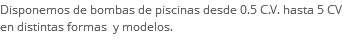 Disponemos de bombas de piscinas desde 0.5 C.V. hasta 5 CV en distintas formas y modelos. 