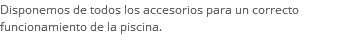 Disponemos de todos los accesorios para un correcto funcionamiento de la piscina.