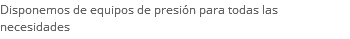 Disponemos de equipos de presión para todas las necesidades