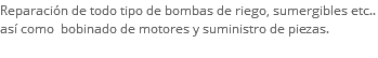 Reparación de todo tipo de bombas de riego, sumergibles etc.. así como bobinado de motores y suministro de piezas. 