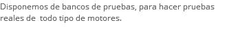 Disponemos de bancos de pruebas, para hacer pruebas reales de todo tipo de motores.