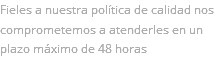 Fieles a nuestra política de calidad nos comprometemos a atenderles en un plazo máximo de 48 horas