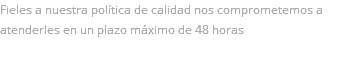 Fieles a nuestra política de calidad nos comprometemos a atenderles en un plazo máximo de 48 horas